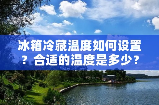 冰箱冷藏温度如何设置?合适的温度是多少? 冰箱冷藏温度如何设置?合适的温度是多少?