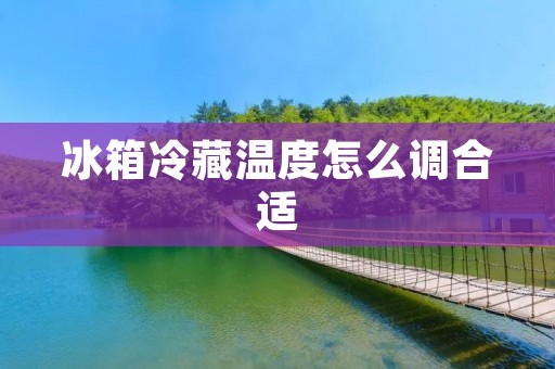 冰箱冷藏温度怎么调合适 冰箱冷藏温度怎么调合适