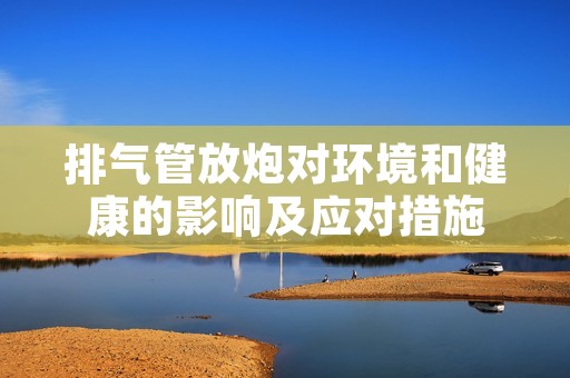 排气管放炮对环境和健康的影响及应对措施 排气管放炮对环境和健康的影响及应对措施