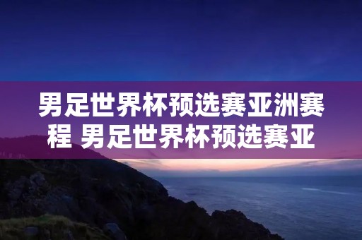 男足世界杯预选赛亚洲赛程 男足世界杯预选赛亚洲赛程12强时间 男足世界杯预选赛亚洲赛程 男足世界杯预选赛亚洲赛程12强时间
