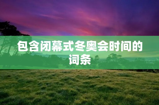包含闭幕式冬奥会时间的词条
