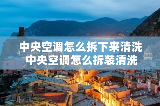 中央空调怎么拆下来清洗 中央空调怎么拆装清洗 中央空调怎么拆下来清洗 中央空调怎么拆装清洗