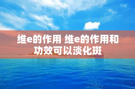 维e的作用 维e的作用和功效可以淡化斑