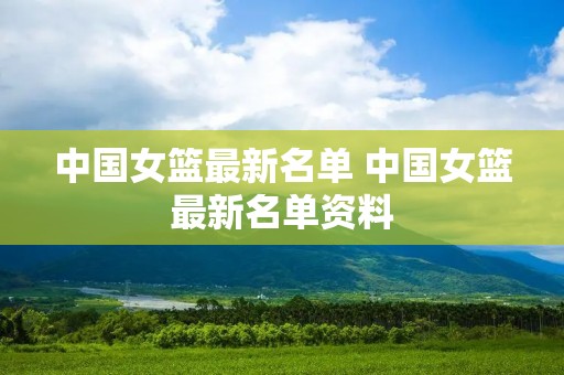 中国女篮最新名单 中国女篮最新名单资料 中国女篮最新名单 中国女篮最新名单资料