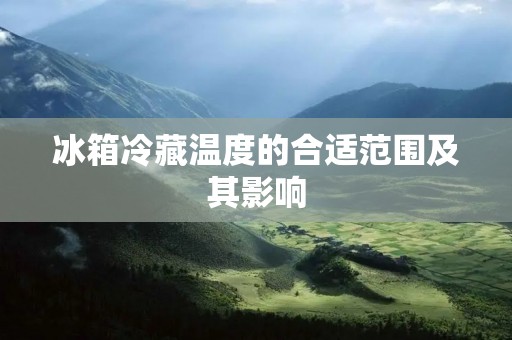 冰箱冷藏温度的合适范围及其影响 冰箱冷藏温度的合适范围及其影响