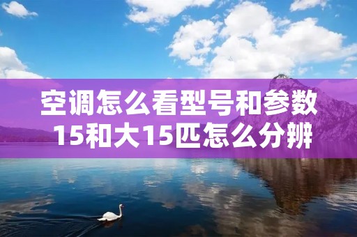 空调怎么看型号和参数 15和大15匹怎么分辨 空调怎么看型号和参数 15和大15匹怎么分辨