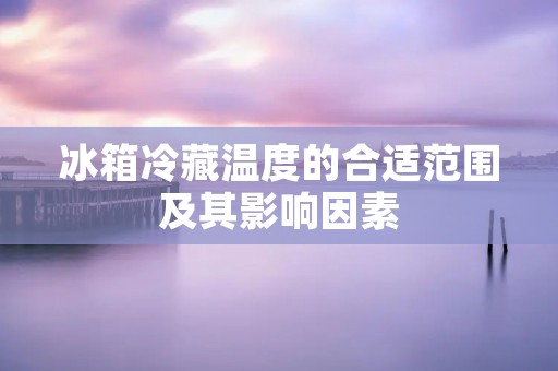 冰箱冷藏温度的合适范围及其影响因素 冰箱冷藏温度的合适范围及其影响因素