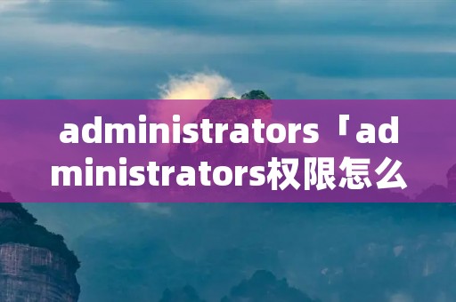 administrators「administrators权限怎么获得」