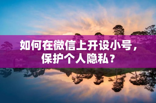 如何在微信上开设小号,保护个人隐私?