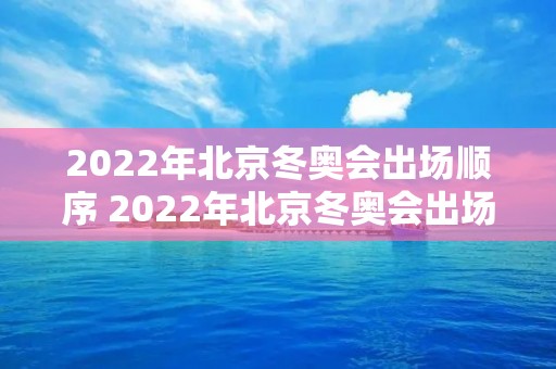 2022年北京冬奥会出场顺序 2022年北京冬奥会出场顺序国家 2022年北京冬奥会出场顺序 2022年北京冬奥会出场顺序国家