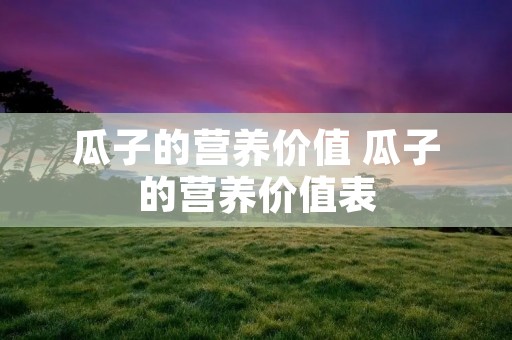 瓜子的营养价值 瓜子的营养价值表 瓜子的营养价值 瓜子的营养价值表
