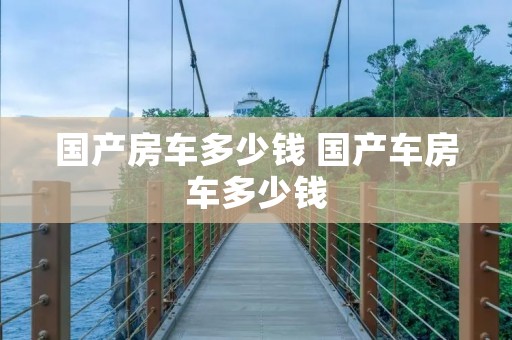 国产房车多少钱 国产车房车多少钱 国产房车多少钱 国产车房车多少钱