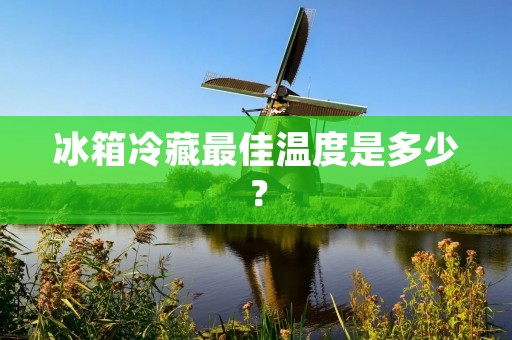 冰箱冷藏最佳温度是多少? 冰箱冷藏最佳温度是多少?