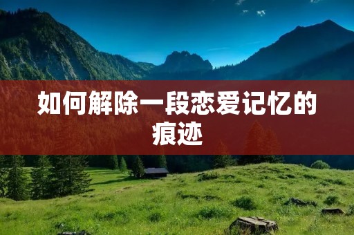 如何解除一段恋爱记忆的痕迹