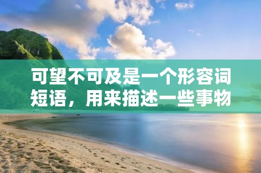 可望不可及是一个形容词短语,用来描述一些事物或目标看似遥不可及,难以达到或实现的状态。它常常用来形容一些高远的理想、追求或目标,暗示着这些事物或目标对于人们来说,似乎是十分困难甚至不可能实现的。