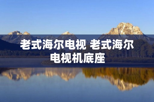 老式海尔电视 老式海尔电视机底座 老式海尔电视 老式海尔电视机底座