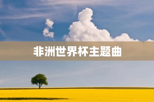 非洲世界杯主题曲:跨越大陆的音乐盛宴 非洲世界杯主题曲:跨越大陆的音乐盛宴