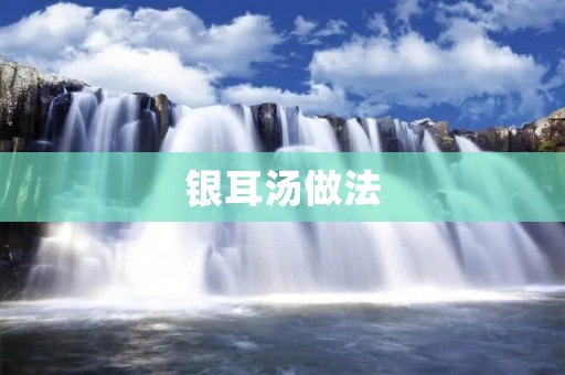 银耳汤做法:百年传承的养生佳品 银耳汤做法:百年传承的养生佳品