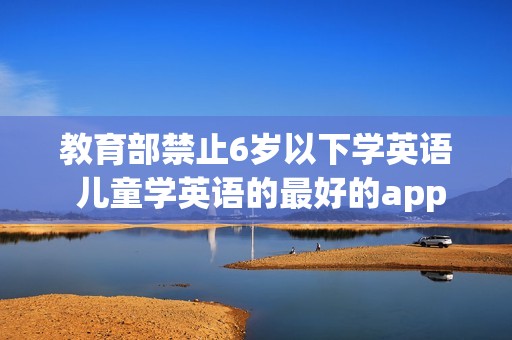 教育部禁止6岁以下学英语 儿童学英语的最好的app