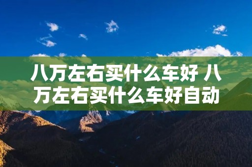 八万左右买什么车好 八万左右买什么车好自动挡的车型