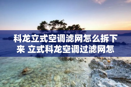 科龙立式空调滤网怎么拆下来 立式科龙空调过滤网怎么拆 科龙立式空调滤网怎么拆下来 立式科龙空调过滤网怎么拆
