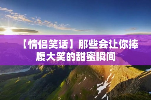 【情侣笑话】那些会让你捧腹大笑的甜蜜瞬间