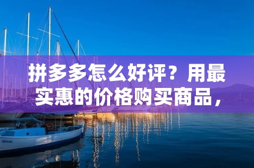 拼多多怎么好评?用最实惠的价格购买商品,享受优质的服务,积极参与社区互动,以及合理表达消费心得,都是拼多多好评的有效方法。下面将详细描述如何在拼多多上进行好评。