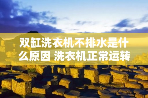 双缸洗衣机不排水是什么原因 洗衣机正常运转但不排水 双缸洗衣机不排水是什么原因 洗衣机正常运转但不排水