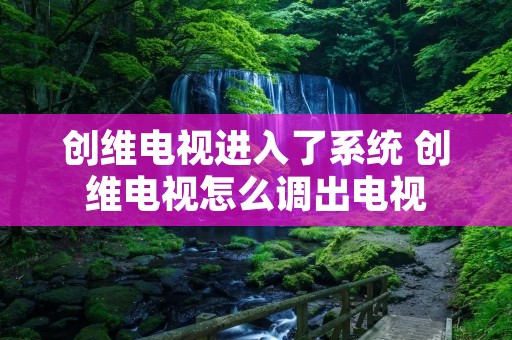创维电视进入了系统 创维电视怎么调出电视