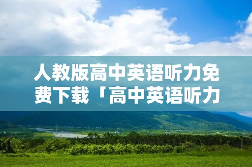人教版高中英语听力免费下载「高中英语听力在线听免费人教版」 人教版高中英语听力免费下载「高中英语听力在线听免费人教版」