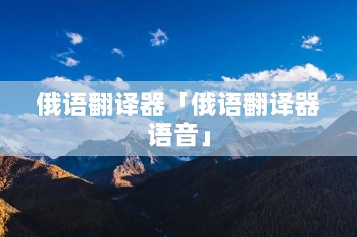 俄语翻译器「俄语翻译器语音」