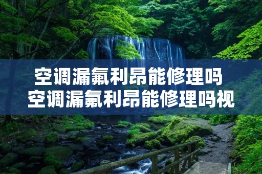 空调漏氟利昂能修理吗 空调漏氟利昂能修理吗视频 空调漏氟利昂能修理吗 空调漏氟利昂能修理吗视频
