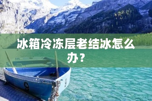 冰箱冷冻层老结冰怎么办？