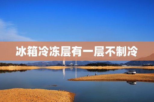 冰箱冷冻层有一层不制冷:原因、影响及解决方法 冰箱冷冻层有一层不制冷:原因、影响及解决方法