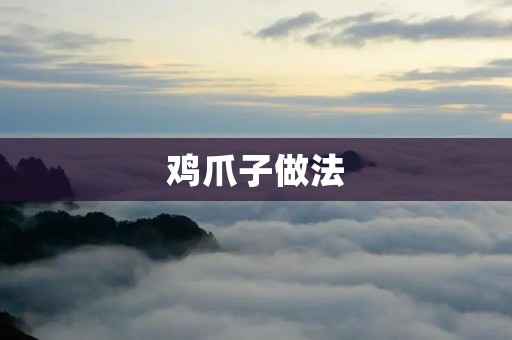 鸡爪子做法:美味鸡爪子的制作全解析 鸡爪子做法:美味鸡爪子的制作全解析