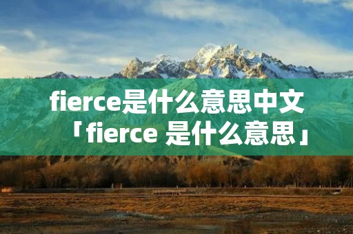 fierce是什么意思中文「fierce 是什么意思」