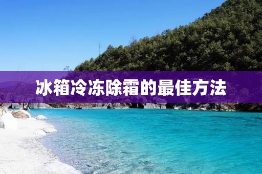 冰箱冷冻除霜的最佳方法:保持清洁与适当操作 冰箱冷冻除霜的最佳方法:保持清洁与适当操作