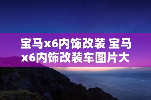 宝马x6内饰改装 宝马x6内饰改装车图片大全 宝马x6内饰改装 宝马x6内饰改装车图片大全