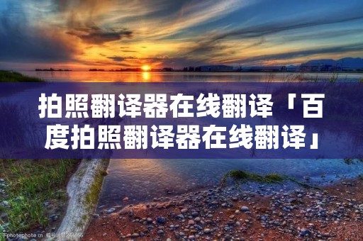 拍照翻译器在线翻译「百度拍照翻译器在线翻译」