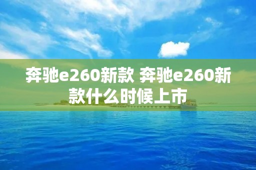 奔驰e260新款 奔驰e260新款什么时候上市
