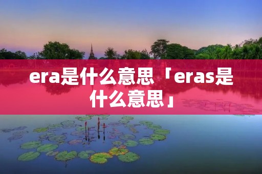 era是什么意思「eras是什么意思」 era是什么意思「eras是什么意思」