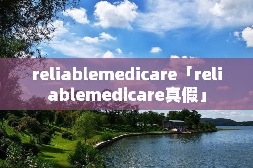 reliablemedicare「reliablemedicare真假」 reliablemedicare「reliablemedicare真假」