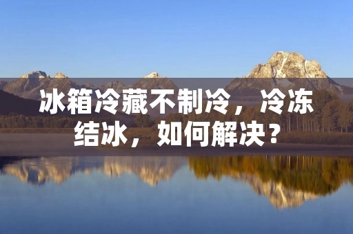 冰箱冷藏不制冷，冷冻结冰，如何解决？
