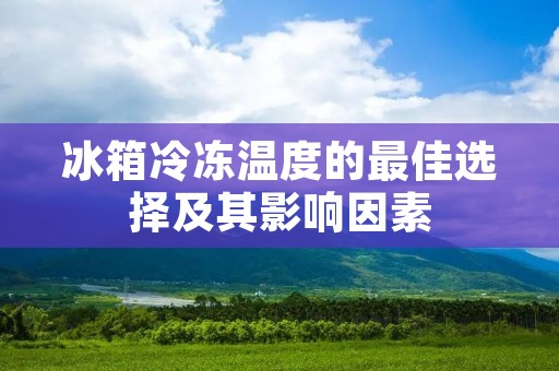 冰箱冷冻温度的最佳选择及其影响因素