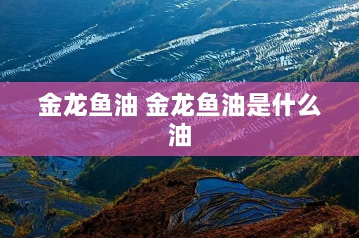 金龙鱼油 金龙鱼油是什么油 金龙鱼油 金龙鱼油是什么油