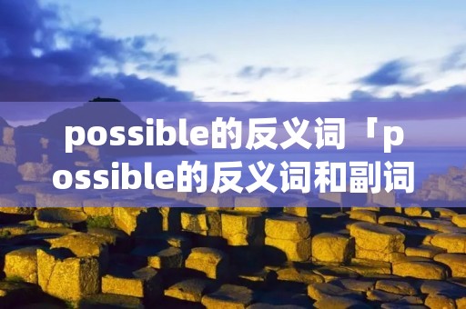 possible的反义词「possible的反义词和副词」
