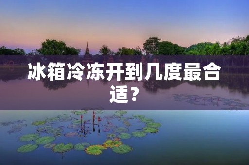 冰箱冷冻开到几度最合适? 冰箱冷冻开到几度最合适?