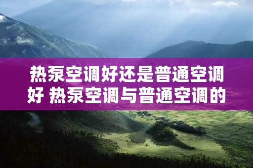 热泵空调好还是普通空调好 热泵空调与普通空调的区别,只增加了一个