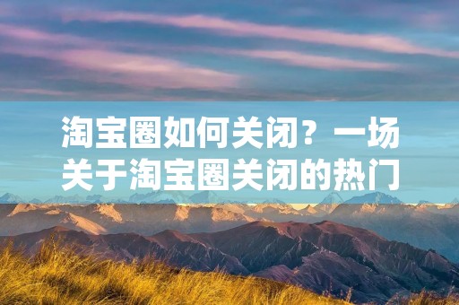 淘宝圈如何关闭?一场关于淘宝圈关闭的热门话题正在网络上引起广泛关注。淘宝圈作为一个虚拟的交流社区,为淘宝卖家提供了一个交流、学习和分享的平台。然而,随着淘宝圈的不断发展,一些问题也逐渐浮出水面。针对这些问题,有人主张关闭淘宝圈,以期解决其中的一些困扰。那么,淘宝圈如何关闭呢?