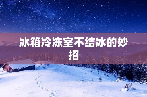 冰箱冷冻室不结冰的妙招 冰箱冷冻室不结冰的妙招